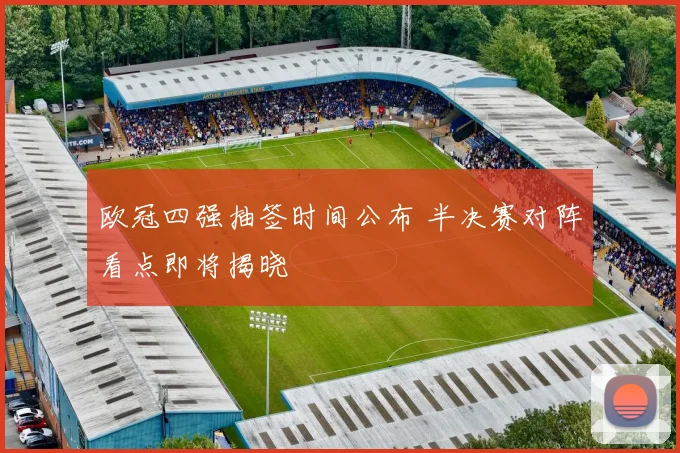 欧冠四强抽签时间公布 半决赛对阵看点即将揭晓