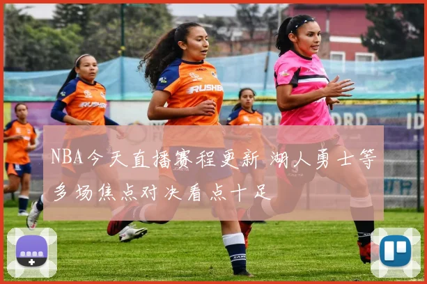 NBA今天直播赛程更新 湖人勇士等多场焦点对决看点十足