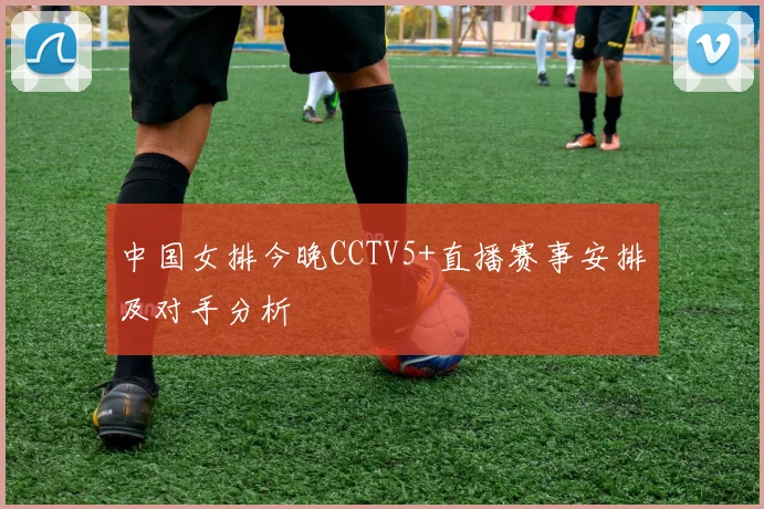 中国女排今晚CCTV5+直播赛事安排及对手分析