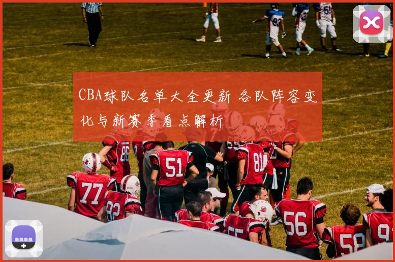 CBA球队名单大全更新 各队阵容变化与新赛季看点解析