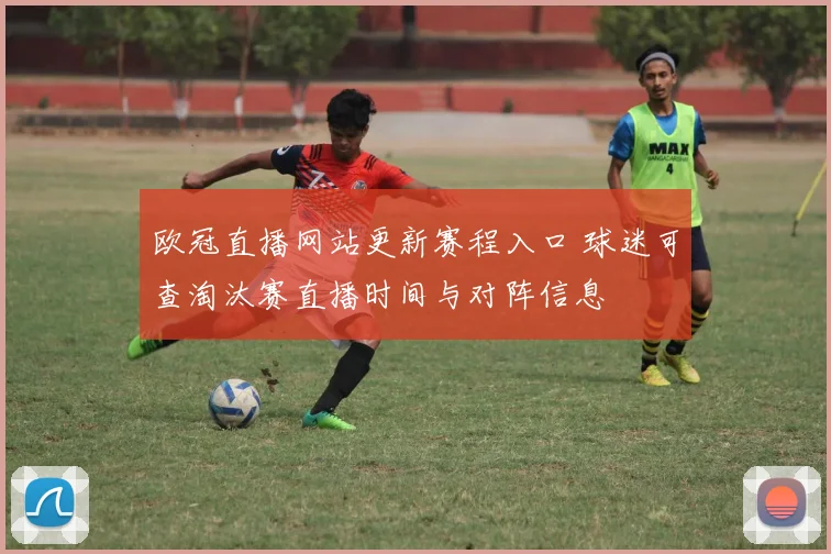欧冠直播网站更新赛程入口 球迷可查淘汰赛直播时间与对阵信息