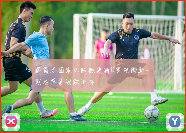 葡萄牙国家队队徽更新C罗领衔新一期名单备战欧洲杯