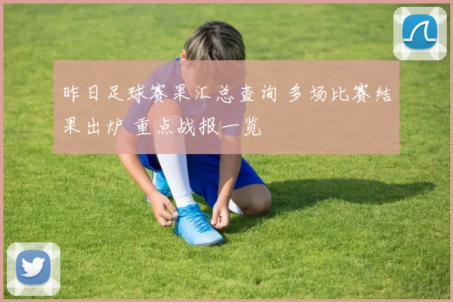 昨日足球赛果汇总查询 多场比赛结果出炉 重点战报一览