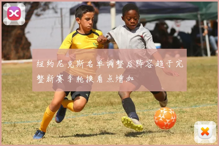 纽约尼克斯名单调整后阵容趋于完整新赛季轮换看点增加