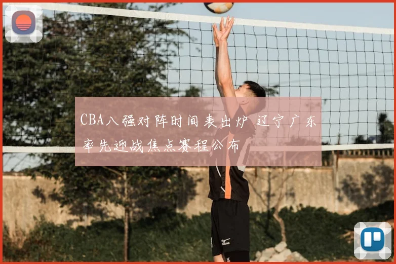 CBA八强对阵时间表出炉 辽宁广东率先迎战焦点赛程公布