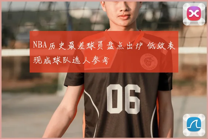NBA历史最差球员盘点出炉 低效表现成球队选人参考